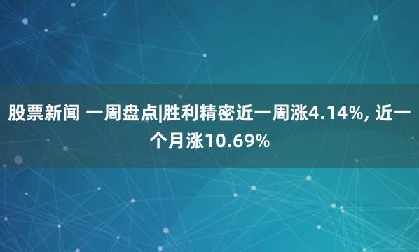股票新闻 一周盘点|胜利精密近一周涨4.14%, 近一个月涨10.69%
