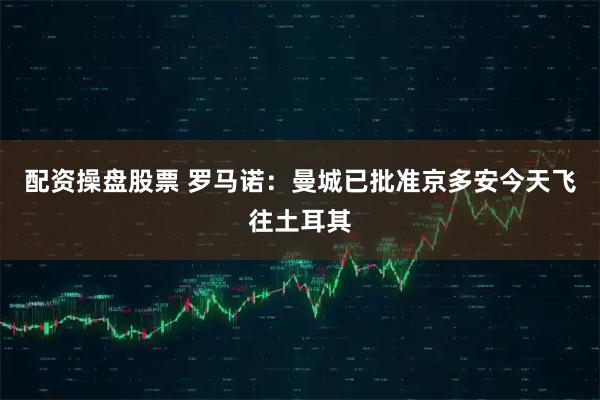 配资操盘股票 罗马诺：曼城已批准京多安今天飞往土耳其