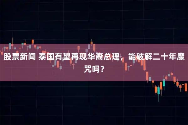 股票新闻 泰国有望再现华裔总理，能破解二十年魔咒吗？