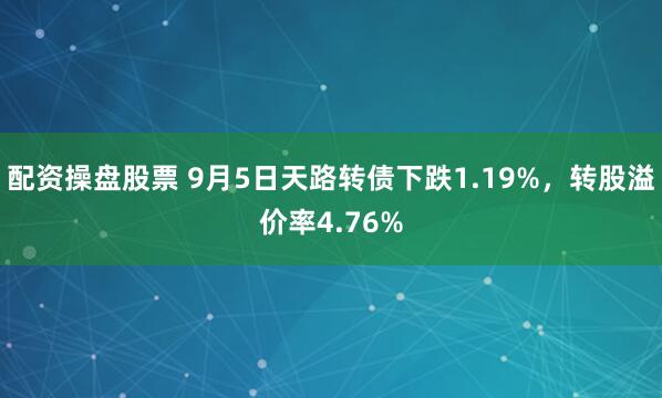 配资操盘股票 9月5日天路转债下跌1.19%，转股溢价率4.76%