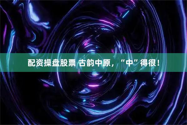 配资操盘股票 古韵中原，“中”得很！