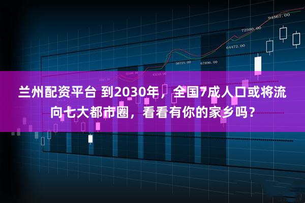 兰州配资平台 到2030年，全国7成人口或将流向七大都市圈，看看有你的家乡吗？