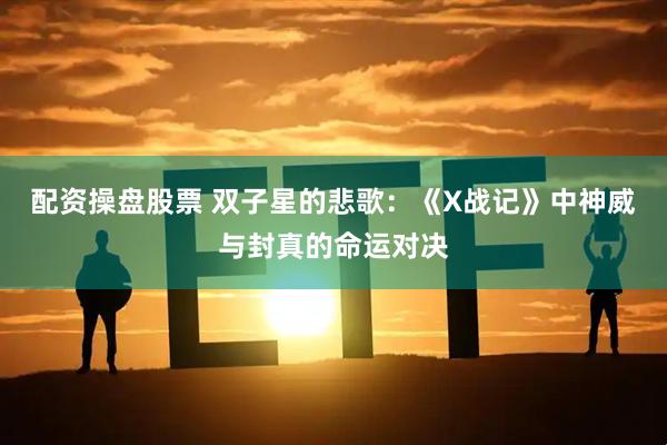 配资操盘股票 双子星的悲歌:《X战记》中神威与封真的命运对决
