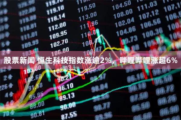股票新闻 恒生科技指数涨逾2%，哔哩哔哩涨超6%