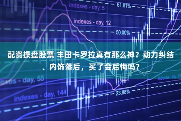 配资操盘股票 丰田卡罗拉真有那么神？动力纠结、内饰落后，买了会后悔吗？