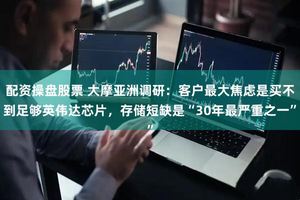 配资操盘股票 大摩亚洲调研：客户最大焦虑是买不到足够英伟达芯片，存储短缺是“30年最严重之一”