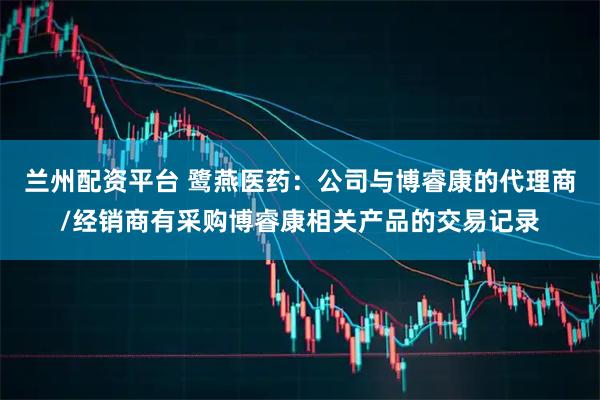 兰州配资平台 鹭燕医药：公司与博睿康的代理商/经销商有采购博睿康相关产品的交易记录