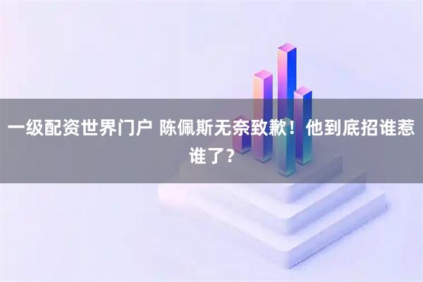 一级配资世界门户 陈佩斯无奈致歉！他到底招谁惹谁了？