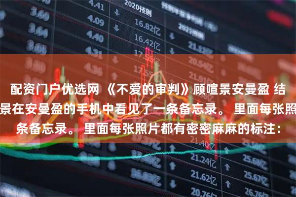 配资门户优选网 《不爱的审判》顾喧景安曼盈 结婚三周年纪念日，顾喧景在安曼盈的手机中看见了一条备忘录。 　　里面每张照片都有密密麻麻的标注：