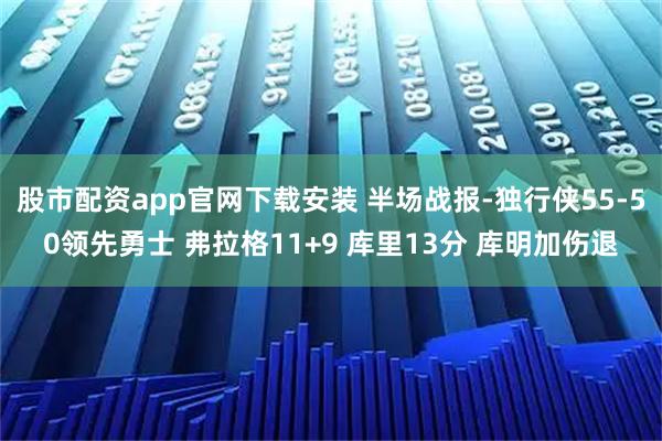 股市配资app官网下载安装 半场战报-独行侠55-50领先勇士 弗拉格11+9 库里13分 库明加伤退