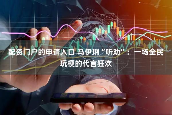 配资门户的申请入口 马伊琍“听劝”：一场全民玩梗的代言狂欢