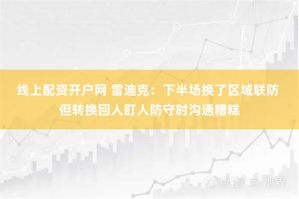 线上配资开户网 雷迪克：下半场换了区域联防 但转换回人盯人防守时沟通糟糕