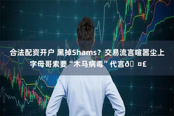 合法配资开户 黑掉Shams？交易流言喧嚣尘上 字母哥索要“木马病毒”代言🤣
