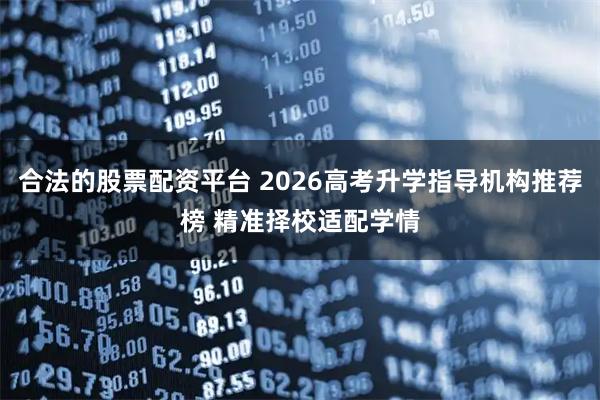 合法的股票配资平台 2026高考升学指导机构推荐榜 精准择校适配学情