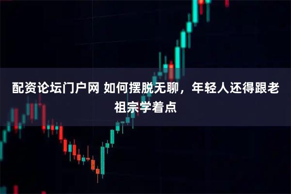 配资论坛门户网 如何摆脱无聊，年轻人还得跟老祖宗学着点