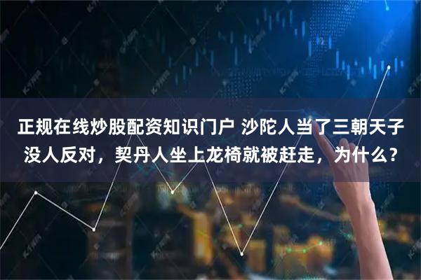 正规在线炒股配资知识门户 沙陀人当了三朝天子没人反对，契丹人坐上龙椅就被赶走，为什么？