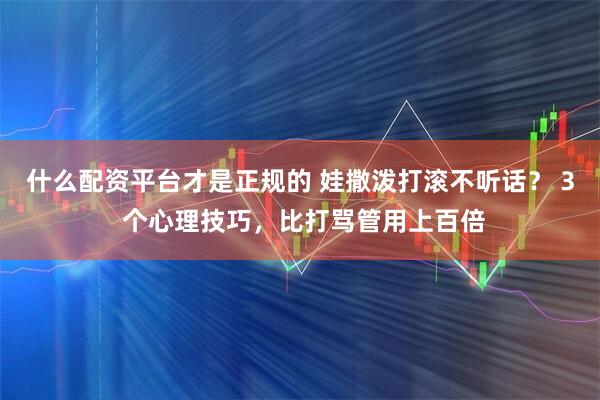 什么配资平台才是正规的 娃撒泼打滚不听话？ 3 个心理技巧，比打骂管用上百倍