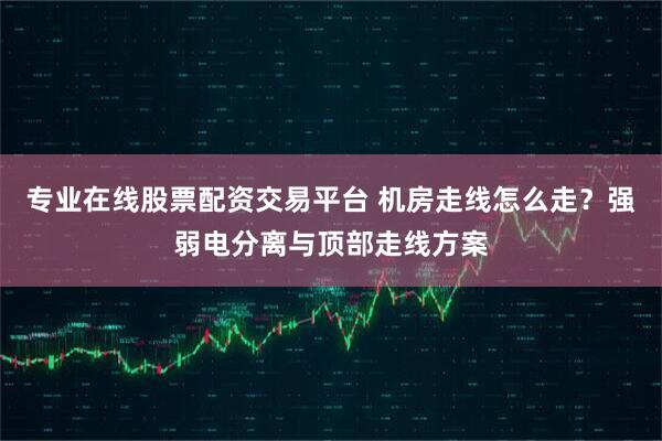 专业在线股票配资交易平台 机房走线怎么走？强弱电分离与顶部走线方案