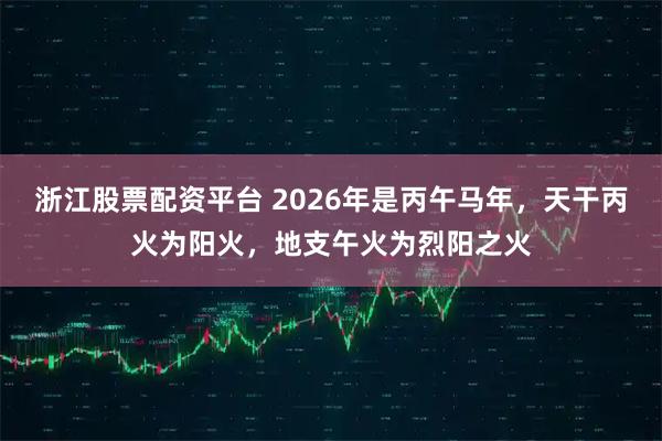 浙江股票配资平台 2026年是丙午马年，天干丙火为阳火，地支午火为烈阳之火
