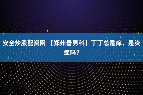 安全炒股配资网 【郑州看男科】丁丁总是痒，是炎症吗？