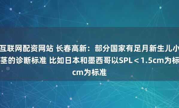 互联网配资网站 长春高新：部分国家有足月新生儿小阴茎的诊断标准 比如日本和墨西哥以SPL＜1.5cm为标准