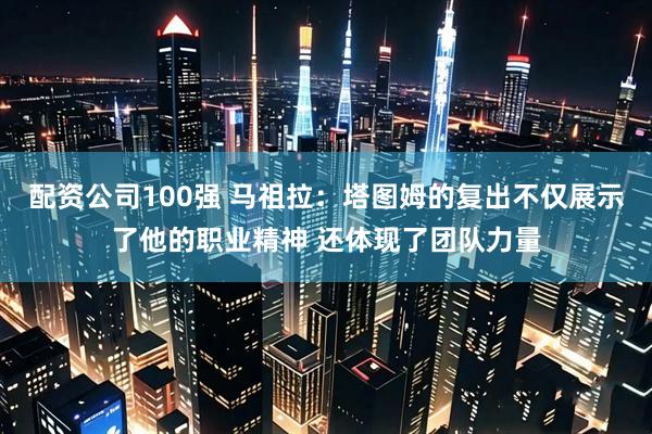 配资公司100强 马祖拉:塔图姆的复出不仅展示了他的职业精神 还体现了团队力量