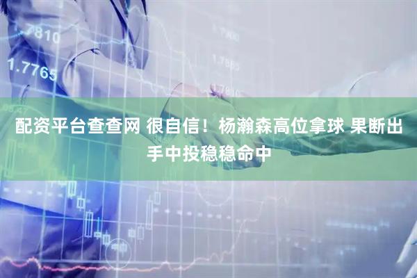配资平台查查网 很自信！杨瀚森高位拿球 果断出手中投稳稳命中