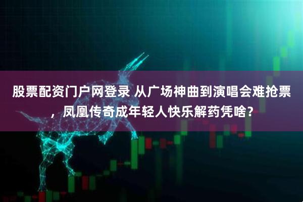 股票配资门户网登录 从广场神曲到演唱会难抢票，凤凰传奇成年轻人快乐解药凭啥？