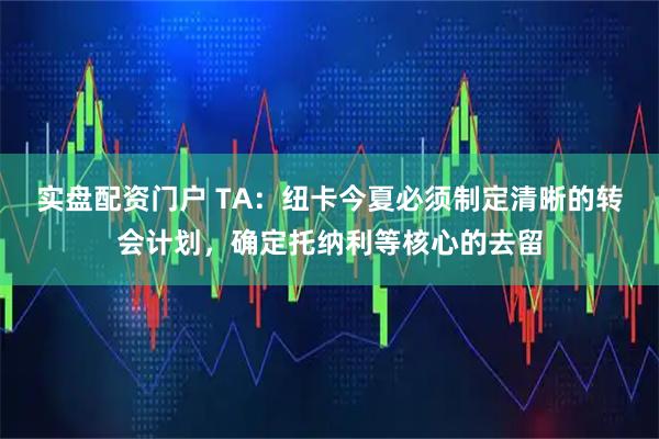 实盘配资门户 TA：纽卡今夏必须制定清晰的转会计划，确定托纳利等核心的去留