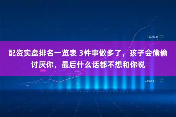 配资实盘排名一览表 3件事做多了，孩子会偷偷讨厌你，最后什么话都不想和你说
