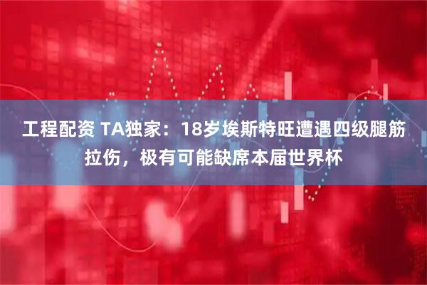 工程配资 TA独家：18岁埃斯特旺遭遇四级腿筋拉伤，极有可能缺席本届世界杯