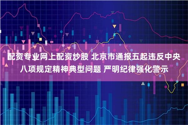 配资专业网上配资炒股 北京市通报五起违反中央八项规定精神典型问题 严明纪律强化警示