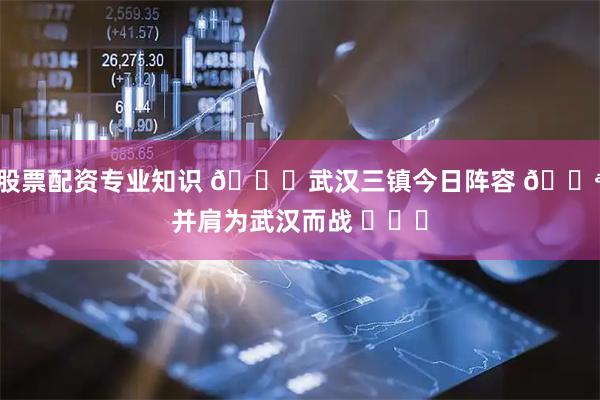 股票配资专业知识 💙武汉三镇今日阵容 💪并肩为武汉而战 ​​​