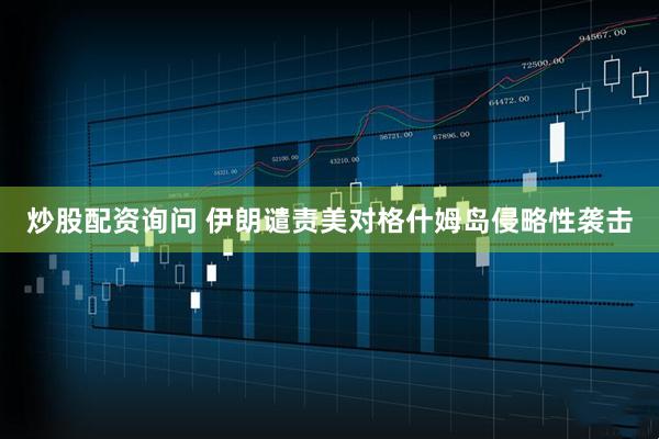 炒股配资询问 伊朗谴责美对格什姆岛侵略性袭击