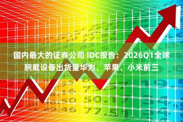 国内最大的证券公司 IDC报告：2026Q1全球腕戴设备出货量华为、苹果、小米前三