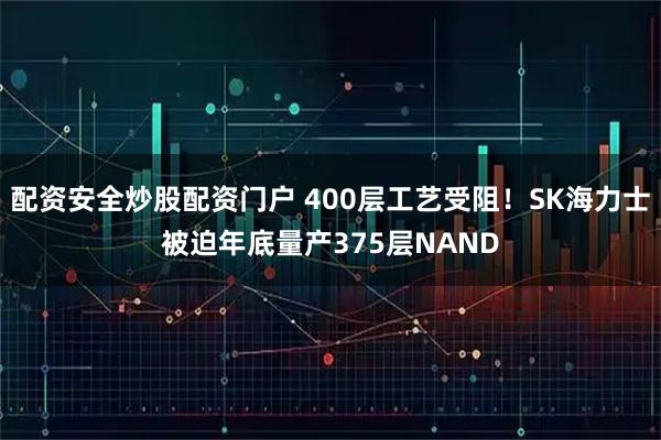 配资安全炒股配资门户 400层工艺受阻！SK海力士被迫年底量产375层NAND