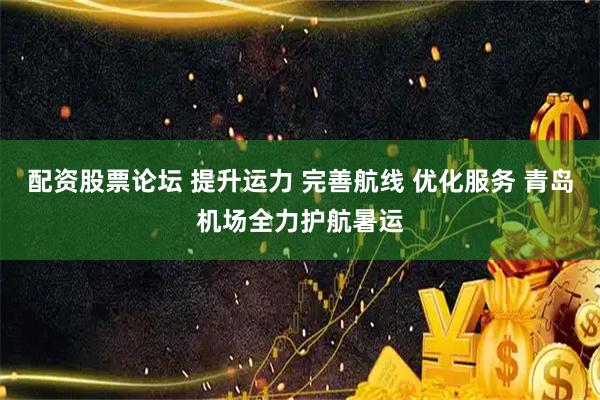 配资股票论坛 提升运力 完善航线 优化服务 青岛机场全力护航暑运