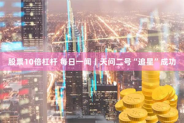 股票10倍杠杆 每日一闻丨天问二号“追星”成功