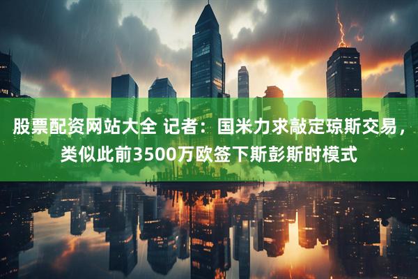 股票配资网站大全 记者：国米力求敲定琼斯交易，类似此前3500万欧签下斯彭斯时模式