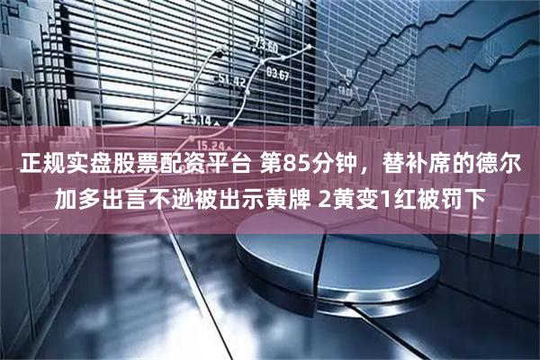 正规实盘股票配资平台 第85分钟，替补席的德尔加多出言不逊被出示黄牌 2黄变1红被罚下